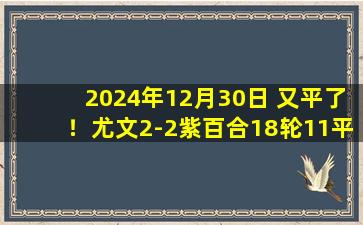 2024年12月30日 又平了！尤文2-2紫百合18轮11平仍第6 坎比亚索失误图拉姆双响